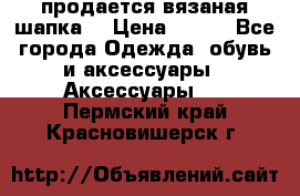 продается вязаная шапка  › Цена ­ 600 - Все города Одежда, обувь и аксессуары » Аксессуары   . Пермский край,Красновишерск г.